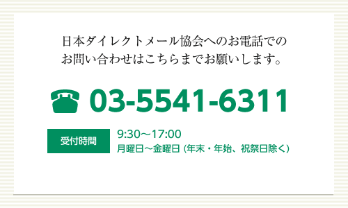 日本ダイレクトメール協会へのお電話でのお問い合わせはこちらまでお願いします。03-5541-6311